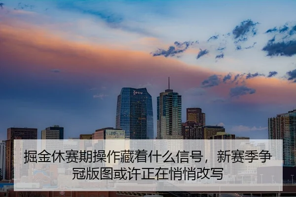 掘金休赛期操作藏着什么信号，新赛季争冠版图或许正在悄悄改写